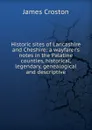 Historic sites of Lancashire and Cheshire: a wayfarer.s notes in the Palatine counties, historical, legendary, genealogical and descriptive - James Croston