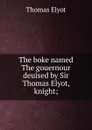 The boke named The gouernour deuised by Sir Thomas Elyot, knight; - Thomas Elyot