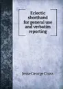 Eclectic shorthand for general use and verbatim reporting - Jesse George Cross