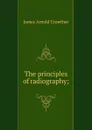 The principles of radiography; - James Arnold Crowther