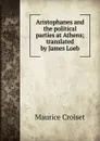 Aristophanes and the political parties at Athens; translated by James Loeb - Maurice Croiset