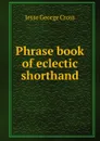 Phrase book of eclectic shorthand - Jesse George Cross