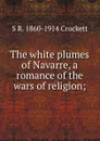 The white plumes of Navarre, a romance of the wars of religion; - S. R. Crockett