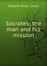 Socrates; the man and his mission - Robert Nicol Cross