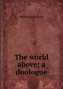 The world above; a duologue - Martha Foote Crow