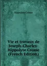 Vie et travaux de Joseph-Charles-Hippolyte Crosse (French Edition) - Hippolyte Crosse