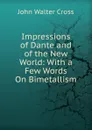 Impressions of Dante and of the New World: With a Few Words On Bimetallism - Cross, J. W. (John Walter), 1840-1924