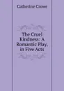 The Cruel Kindness: A Romantic Play, in Five Acts - Catherine Crowe