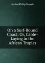 On a Surf-Bound Coast; Or, Cable-Laying in the African Tropics - Archer Philip Crouch