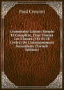 Grammaire Latine: Simple Et Complete, Pour Toutes Les Classes (1Er Et 2E Cycles) De L.enseignement Secondaire (French Edition) - Paul Crouzet