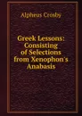 Greek Lessons: Consisting of Selections from Xenophon.s Anabasis - Alpheus Crosby