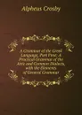 A Grammar of the Greek Language, Part First: A Practical Grammar of the Attic and Common Dialects, with the Elements of General Grammar - Alpheus Crosby