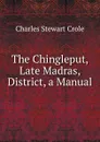 The Chingleput, Late Madras, District, a Manual - Charles Stewart Crole