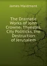 The Dramatic Works of John Crowne: Thyestes. City Politicks. the Destruction of Jerusalem - James Maidment