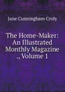 The Home-Maker: An Illustrated Monthly Magazine ., Volume 1 - Jane Cunningham Croly