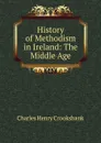 History of Methodism in Ireland: The Middle Age - Charles Henry Crookshank