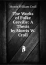 The Works of Fulke Greville: A Thesis by Morris W. Croll - Morris William Croll