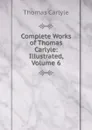 Complete Works of Thomas Carlyle: Illustrated, Volume 6 - Thomas Carlyle