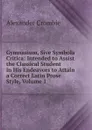 Gymnasium, Sive Symbola Critica: Intended to Assist the Classical Student in His Endeavors to Attain a Correct Latin Prose Style, Volume 1 - Alexander Crombie