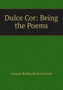 Dulce Cor: Being the Poems - S. R. Crockett
