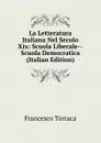 La Letteratura Italiana Nel Secolo Xix: Scuola Liberale--Scuola Democratica (Italian Edition) - Francesco Torraca