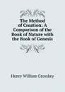 The Method of Creation: A Comparison of the Book of Nature with the Book of Genesis - Henry William Crosskey