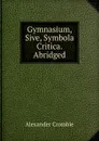 Gymnasium, Sive, Symbola Critica. Abridged - Alexander Crombie