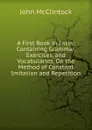 A First Book in Latin: Containing Grammar, Exercises, and Vocabularies, On the Method of Constant Imitation and Repetition - John McClintock