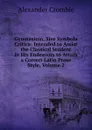 Gymnasium, Sive Symbola Critica: Intended to Assist the Classical Student in His Endeavors to Attain a Correct Latin Prose Style, Volume 2 - Alexander Crombie