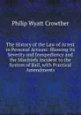 The History of the Law of Arrest in Personal Actions: Showing Its Severity and Inexpediency and the Mischiefs Incident to the System of Bail, with Practical Amendments - Philip Wyatt Crowther