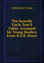 The Juvenile Uncle Tom.S Cabin. Arranged for Young Readers From H.E.B. Stowe. - Catharine Crowe