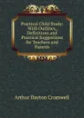 Practical Child Study: With Outlines, Definitions and Practical Suggestions for Teachers and Parents - Arthur Dayton Cromwell