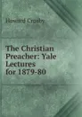 The Christian Preacher: Yale Lectures for 1879-80 - Howard Crosby