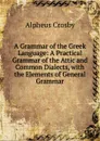 A Grammar of the Greek Language: A Practical Grammar of the Attic and Common Dialects, with the Elements of General Grammar - Alpheus Crosby