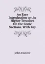 An Easy Introduction to the Higher Treatises On the Conic Sections. With Key - Hunter John