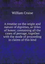 A treatise on the origin and nature of dignities, or titles of honor; containing all the cases of peerage, together with the mode of proceeding in claims of this kind - Cruise William