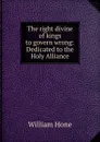 The right divine of kings to govern wrong: Dedicated to the Holy Alliance - William Hone