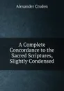 A Complete Concordance to the Sacred Scriptures, Slightly Condensed - Alexander Cruden
