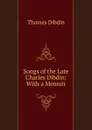 Songs of the Late Charles Dibdin: With a Memoir - Thomas Dibdin