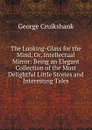 The Looking-Glass for the Mind, Or, Intellectual Mirror: Being an Elegant Collection of the Most Delightful Little Stories and Interesting Tales - George Cruikshank