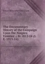 The Documentary History of the Campaign Upon the Niagara Frontier .: In 1812-14 (I.E. 1913-14) - E.A. Cruikshank