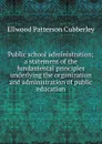 Public school administration; a statement of the fundamental principles underlying the organization and administration of public education - Ellwood Patterson Cubberley