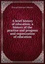 A brief history of education; a history of the practice and progress and organization of education - Ellwood Patterson Cubberley