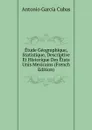Etude Geographique, Statistique, Descriptive Et Historique Des Etats Unis Mexicains (French Edition) - Antonio García Cubas