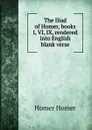 The Iliad of Homer, books I, VI, IX, rendered into English blank verse - Homer