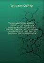 The works of William Cullen .: containing his physiology, nosology, and first lines of the practice of physic : with numerous extracts from his . and from his treatise of the materia medica - William Cullen