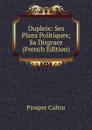 Dupleix: Ses Plans Politiques; Sa Disgrace (French Edition) - Prosper Cultru
