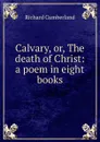Calvary, or, The death of Christ: a poem in eight books - Cumberland Richard
