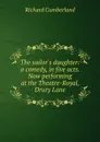 The sailor.s daughter: a comedy, in five acts. Now performing at the Theatre-Royal, Drury Lane - Cumberland Richard