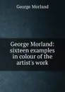 George Morland: sixteen examples in colour of the artist.s work - George Morland